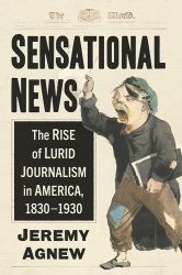 Sensational News : The Rise of Lurid Journalism in America, 1830-1930