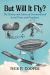But Will It Fly? : The History and Science of Unconventional Aerial Power and Propulsion
