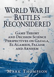 World War II Battles Reconsidered : Game Theory and Decision Science Perspectives on Gazala, el Alamein, Falaise and Arnhem
