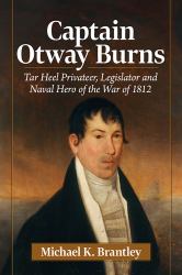 Captain Otway Burns : Tar Heel Privateer, Legislator and Naval Hero of the War Of 1812