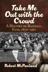 Take Me Out with the Crowd : A History of Baseball Fans, 1870-1962