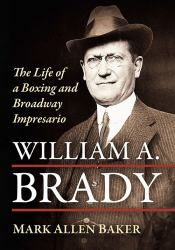 William A. Brady : The Life of a Boxing and Broadway Impresario