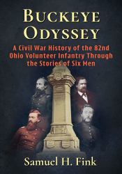 Buckeye Odyssey : A Civil War History of the 82nd Ohio Volunteer Infantry Through the Stories of Six Men