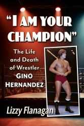 I Am Your Champion : The Life and Death of Wrestler Gino Hernandez