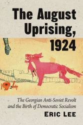 The August Uprising 1924 : The Georgian Anti-Soviet Revolt and the Birth of Democratic Socialism