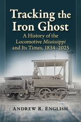 Tracking the Iron Ghost : A History of the Locomotive Mississippi and Its Times, 1834-2025
