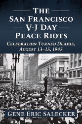 The San Francisco V-J Day Peace Riots : Celebration Turned Deadly, August 13-15 1945