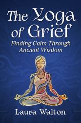 The Yoga of Grief : Finding Calm Through Ancient Wisdom