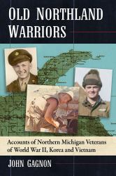 Old Northland Warriors : Accounts of Northern Michigan Veterans of World War II, Korea and Vietnam
