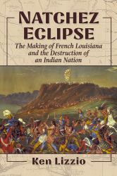 Natchez Eclipse : The Making of French Louisiana and the Destruction of an Indian Nation