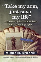 Take My Arm, Just Save My Life : A Memoir of the Vietnam War and a Good Life After