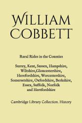Rural Rides in the Counties : Surrey, Kent, Sussex, Hampshire, Wiltshire, Gloucestershire, Herefordshire, Worcestershire, Somersetshire, Oxfordshire, Berkshire, Essex, Suffolk, Norfolk and Hertfordshire: Cambridge Library Collection. History