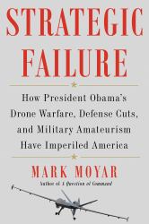 Strategic Failure : How President Obama's Drone Warfare, Defense Cuts, and Military Amateurism Have Imperiled America
