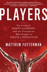 Players : The Story of Sports and Money, and the Visionaries Who Fought to Create a Revolution