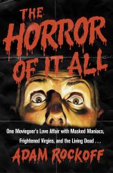 The Horror of It All : One Man's Love Affair with Masked Maniacs, Frightened Virgins, and the Living Dead...