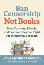 Ban Censorship, Not Books : How Teachers, Schools, and Communities Can Fight for Intellectual Freedom