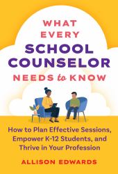 What Every School Counselor Needs to Know : How to Plan Effective Sessions, Empower K-12 Students, and Thrive in Your Profession