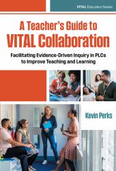 A Teacher's Guide to VITAL Collaboration : Facilitating Evidence-Driven Inquiry in PLCs to Improve Teaching and Learning