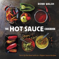 The Hot Sauce Cookbook : Turn up the Heat with 60+ Pepper Sauce Recipes