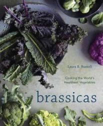Brassicas : Cooking the World's Healthiest Vegetables: Kale, Cauliflower, Broccoli, Brussels Sprouts and More [a Cookbook]
