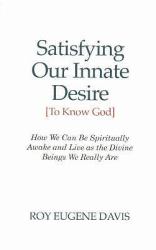 Satisfying Our Innate Desire (To Know God) : How We Can Spiritually Awake and Live As the Divine Beings We Really Are
