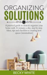 Organizing Solutions : A Practical Guide to Clean and Organize Your Home with 30 Minutes a Day, Step by Step. Ideas, Tips and Checklist to Creating New Spaces (minimalism)