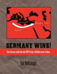 Germany Wins! : How Germany Could Have Won Ww Ii Using a Mediterranean Strategy