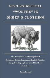Ecclesiastical Wolves in Sheep's Clothing : The Acceptance and Propagation of Protestant Ecclesiology among Baptist Preachers Has Put God's People on a Road That Leads Back to Rome!