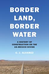 Border Land, Border Water : A History of Construction on the US-Mexico Divide