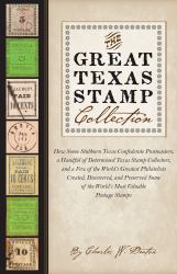 The Great Texas Stamp Collection : How Some Stubborn Texas Confederate Postmasters, a Handful of Determined Texas Stamp Collectors, and a Few of the World's Greatest Philatelists Created, Discovered, and Preserved Some of the World's Most Valuable Post