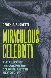 Miraculous Celebrity : The Christ of Ixmiquilpan and Colonial Piety in Mexico City