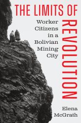 The Limits of Revolution : Worker Citizens in a Bolivian Mining City