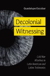 Decolonial Witnessing : Cold War Afterlives in Latin American and Latinx Testimonios