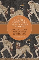 The Complex Friendships of Alexander the Great : Loyalty, Love, Advantage, and Intrigue