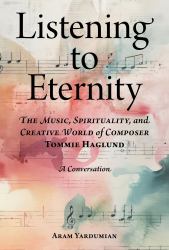 Listening to Eternity : The Music, Spirituality, and Creative World of Composer Tommie Haglund