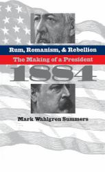 Rum, Romanism, and Rebellion : The Making of a President 1884