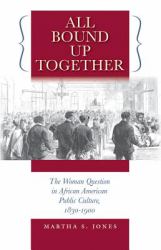 All Bound up Together : The Woman Question in African American Public Culture, 1830-1900
