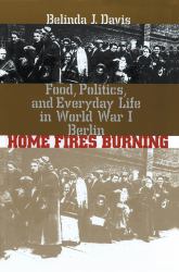 Home Fires Burning : Food, Politics, and Everyday Life in World War I Berlin