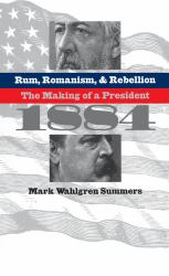 Rum, Romanism, and Rebellion : The Making of a President 1884