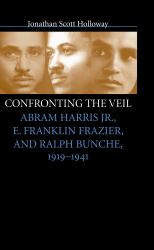 Confronting the Veil : Abram Harris Jr. , E. Franklin Frazier, and Ralph Bunche, 1919-1941
