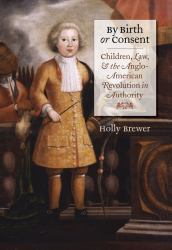 By Birth or Consent : Children, Law, and the Anglo-American Revolution in Authority