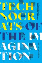 Technocrats of the Imagination : Art, Technology, and the Military-Industrial Avant-Garde