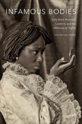 Infamous Bodies : Early Black Women's Celebrity and the Afterlives of Rights