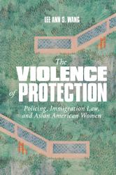 The Violence of Protection : Policing, Immigration Law, and Asian American Women