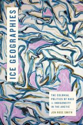 Ice Geographies : The Colonial Politics of Race and Indigeneity in the Arctic