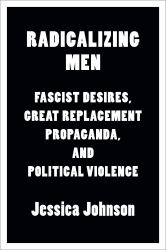 Radicalizing Men : Fascist Desires, Great Replacement Propaganda, and Political Violence