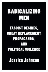 Radicalizing Men : Fascist Desires, Great Replacement Propaganda, and Political Violence