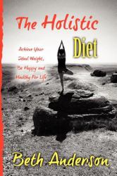 The Holistic Diet : Achieve Your Ideal Weight, Be Happy and Healthy for Life