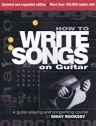 How to Write Songs on Guitar : A Guitar-Playing and Songwriting Course