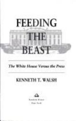 Feeding the Beast : The White House Versus the Press